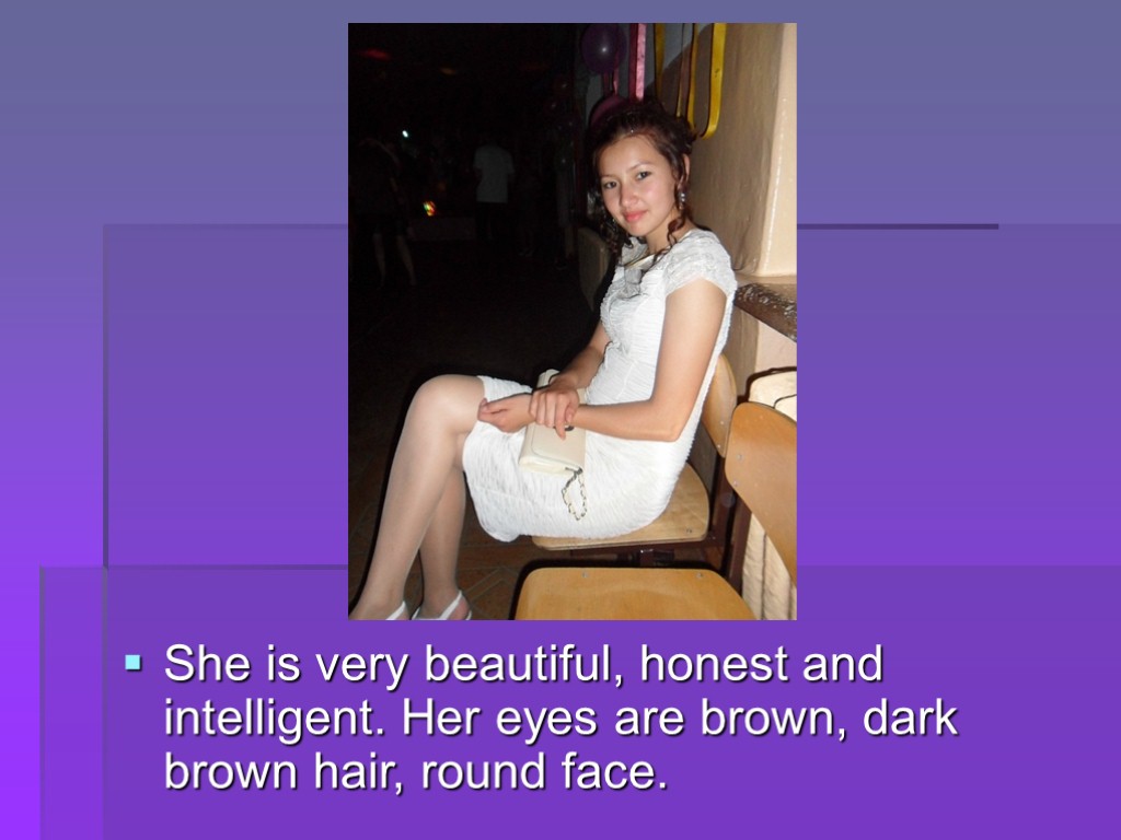 She is very beautiful, honest and intelligent. Her eyes are brown, dark brown hair,